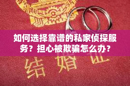 如何选择靠谱的私家侦探服务？担心被欺骗怎么办？