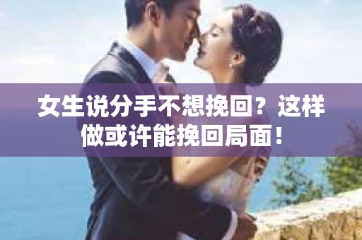 女生说分手不想挽回？这样做或许能挽回局面！