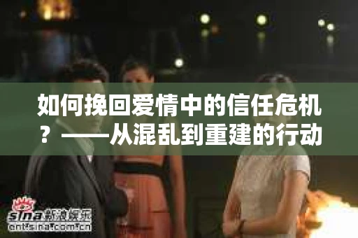 如何挽回爱情中的信任危机？——从混乱到重建的行动指南