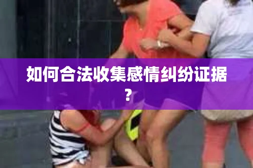 如何合法收集感情纠纷证据？