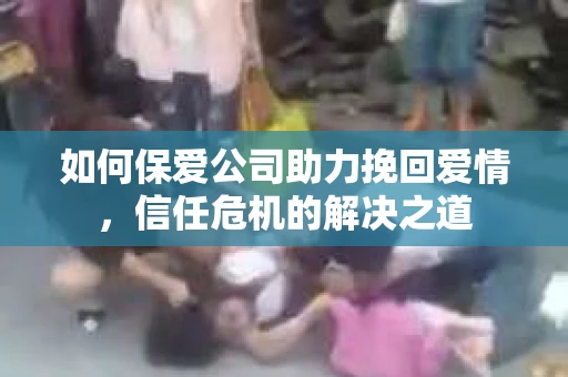 如何保爱公司助力挽回爱情，信任危机的解决之道