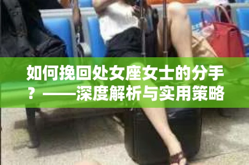 如何挽回处女座女士的分手？——深度解析与实用策略