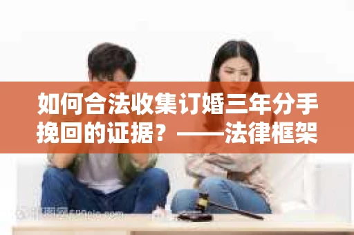 如何合法收集订婚三年分手挽回的证据？——法律框架下的有效证据收集方案