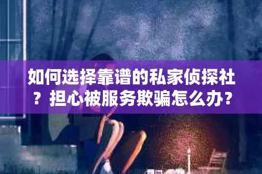 如何选择靠谱的私家侦探社？担心被服务欺骗怎么办？