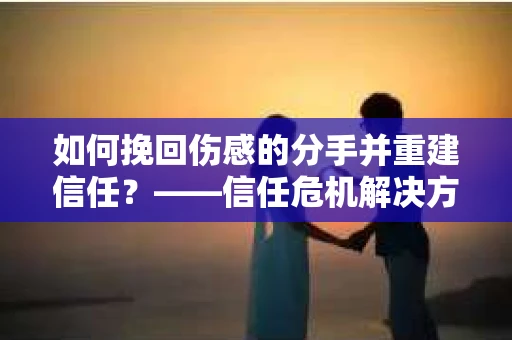 如何挽回伤感的分手并重建信任?——信任危机解决方案 如何挽回伤感的分手并重建信任?——信任危机解决方案