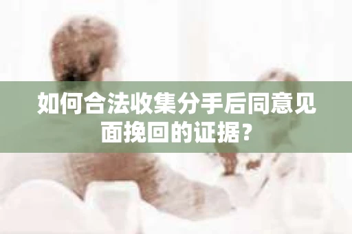 如何合法收集分手后同意见面挽回的证据? 如何合法收集分手后同意见面挽回的证据?