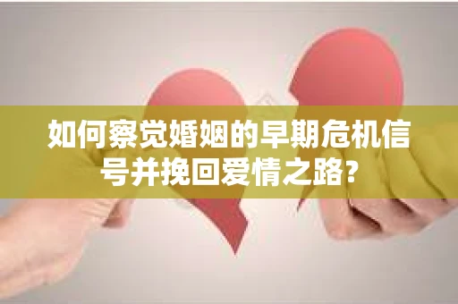 如何察觉婚姻的早期危机信号并挽回爱情之路？