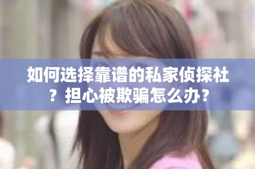 如何选择靠谱的私家侦探社？担心被欺骗怎么办？