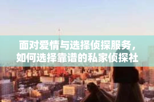 面对爱情与选择侦探服务，如何选择靠谱的私家侦探社？