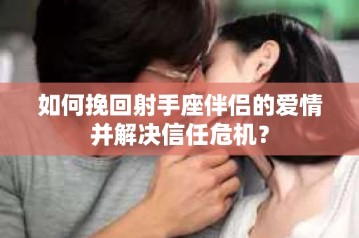 如何挽回射手座伴侣的爱情并解决信任危机？