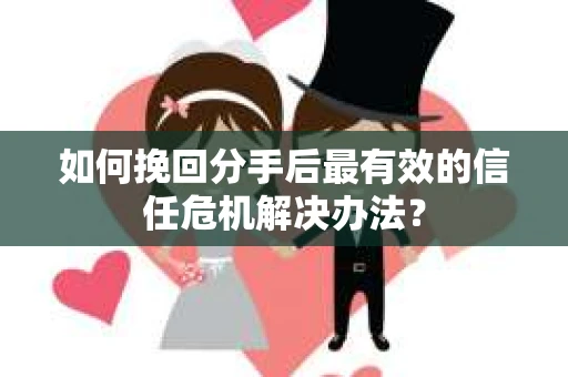 如何挽回分手后最有效的信任危机解决办法？
