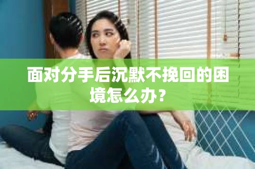 面对分手后沉默不挽回的困境怎么办？