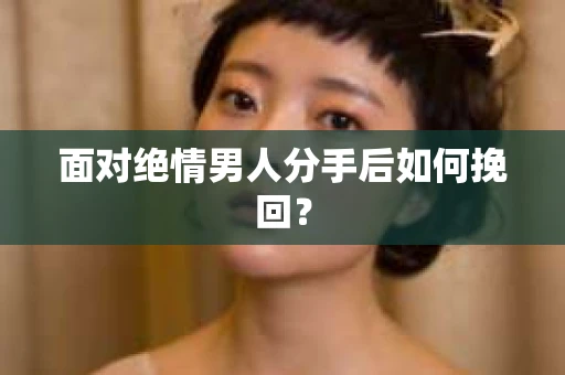 面对绝情男人分手后如何挽回? 面对绝情男人分手后如何挽回?