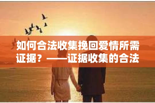 如何合法收集挽回爱情所需证据?——证据收集的合法有效方法论 如何合法收集挽回爱情所需证据?——证据收集的合法有效方法论