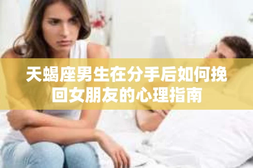 天蝎座男生在分手后如何挽回女朋友的心理指南