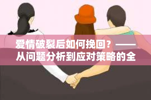 爱情破裂后如何挽回？——从问题分析到应对策略的全面指南