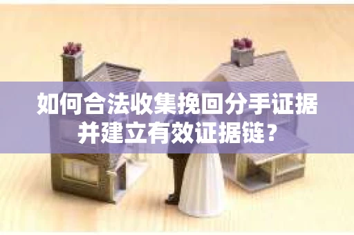 如何合法收集挽回分手证据并建立有效证据链？