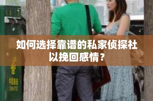如何选择靠谱的私家侦探社以挽回感情？