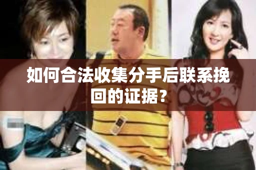 如何合法收集分手后联系挽回的证据? 如何合法收集分手后联系挽回的证据?
