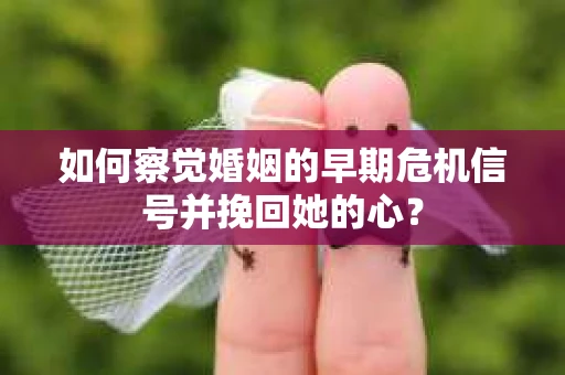 如何察觉婚姻的早期危机信号并挽回她的心？