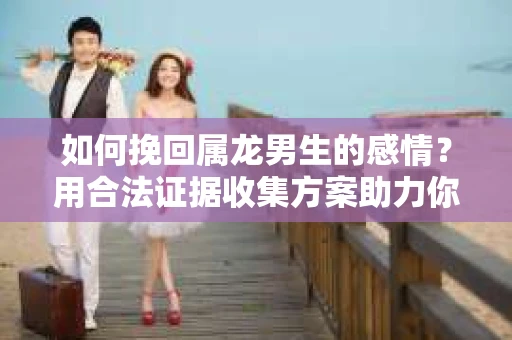 如何挽回属龙男生的感情？用合法证据收集方案助力你的努力？