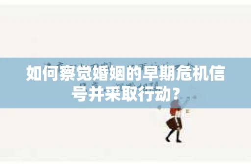 如何察觉婚姻的早期危机信号并采取行动? 如何察觉婚姻的早期危机信号并采取行动?