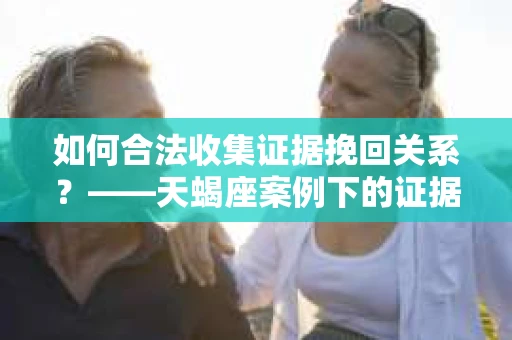 如何合法收集证据挽回关系？——天蝎座案例下的证据收集策略