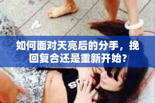 如何面对天亮后的分手，挽回复合还是重新开始？
