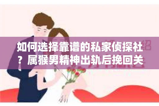 如何选择靠谱的私家侦探社？属猴男精神出轨后挽回关系的关键一步