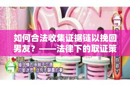如何合法收集证据链以挽回男友？——法律下的取证策略与实践