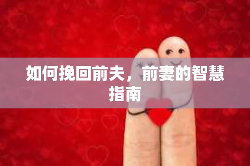 如何挽回前夫，前妻的智慧指南