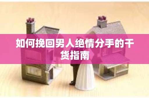 如何挽回男人绝情分手的干货指南 如何挽回男人绝情分手的干货指南