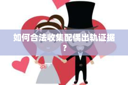 如何合法收集配偶出轨证据？