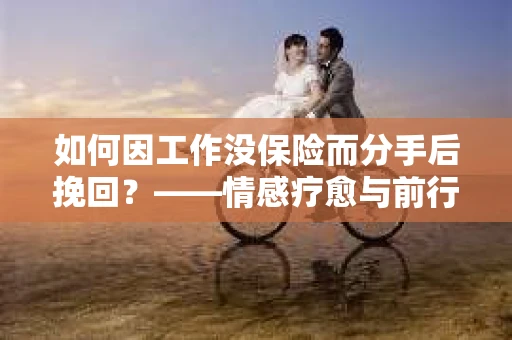 如何因工作没保险而分手后挽回？——情感疗愈与前行计划
