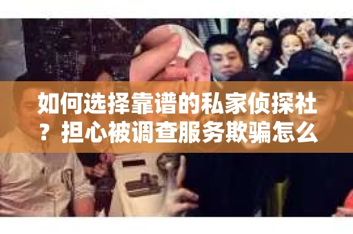 如何选择靠谱的私家侦探社？担心被调查服务欺骗怎么办？