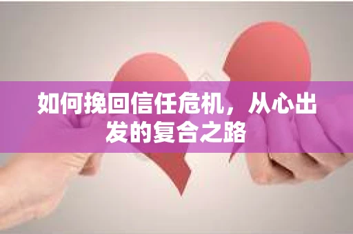 如何挽回信任危机,从心出发的复合之路 如何挽回信任危机,从心出发的复合之路