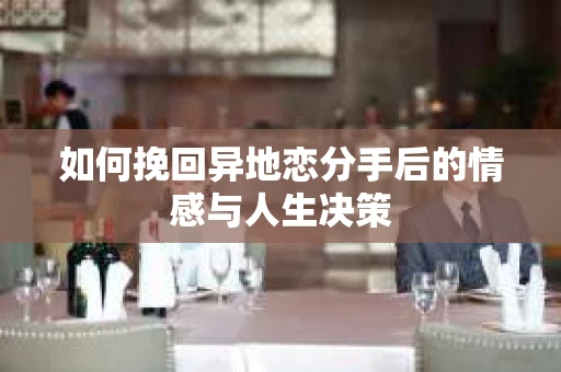 如何挽回异地恋分手后的情感与人生决策
