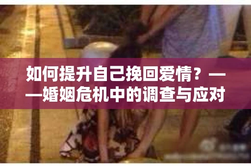 如何提升自己挽回爱情？——婚姻危机中的调查与应对策略