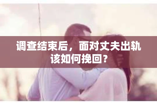 调查结束后,面对丈夫出轨该如何挽回? 调查结束后,面对丈夫出轨该如何挽回?