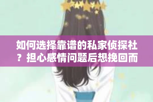 如何选择靠谱的私家侦探社?担心感情问题后想挽回而遭遇江苏女友提分手怎么办? 如何选择靠谱的私家侦探社?担心感情问题后想挽回而遭遇江苏女友提分手怎么办?