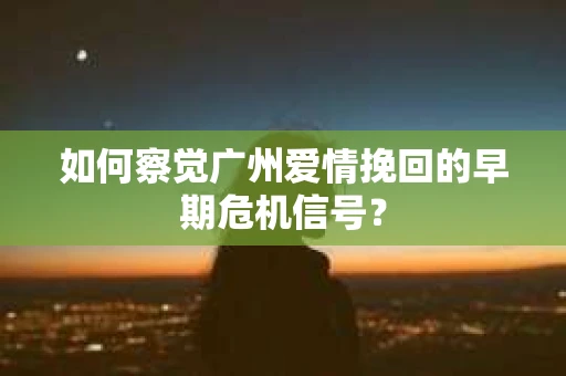 如何察觉广州爱情挽回的早期危机信号？