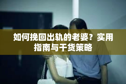 如何挽回出轨的老婆？实用指南与干货策略