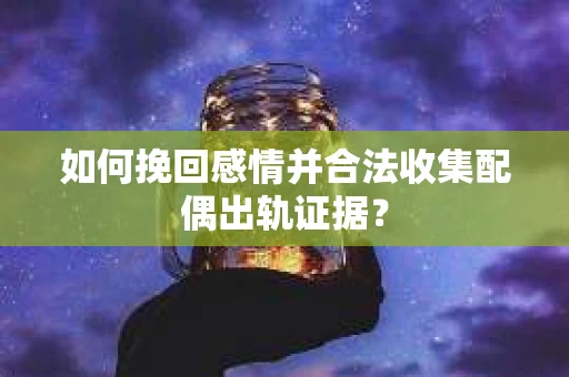 如何挽回感情并合法收集配偶出轨证据？