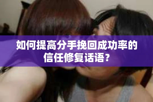 如何提高分手挽回成功率的信任修复话语？