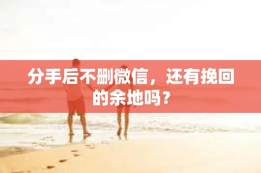 分手后不删微信，还有挽回的余地吗？