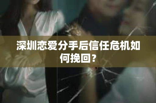 深圳恋爱分手后信任危机如何挽回？