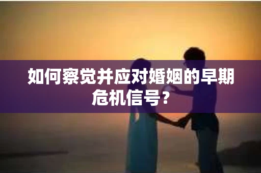如何察觉并应对婚姻的早期危机信号？