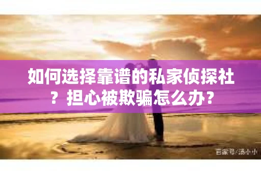 如何选择靠谱的私家侦探社？担心被欺骗怎么办？