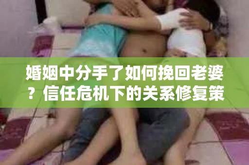 婚姻中分手了如何挽回老婆？信任危机下的关系修复策略