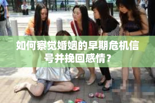 如何察觉婚姻的早期危机信号并挽回感情？